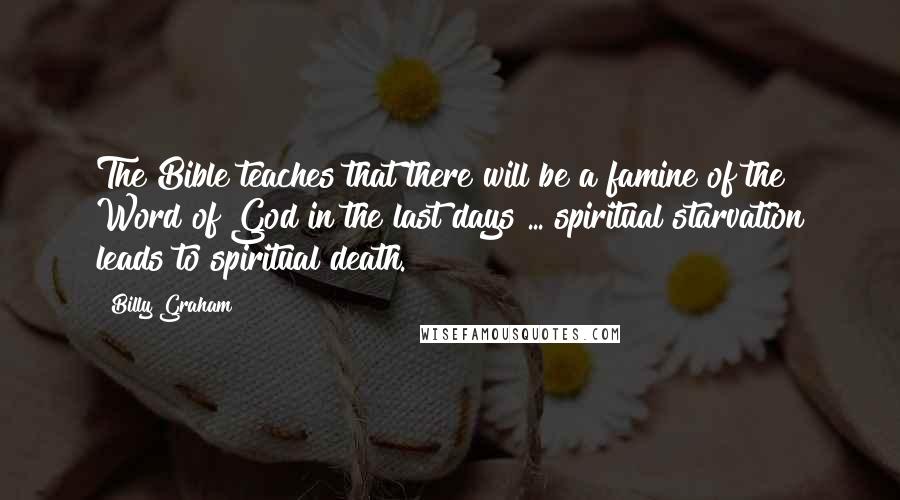 Billy Graham Quotes: The Bible teaches that there will be a famine of the Word of God in the last days ... spiritual starvation leads to spiritual death.