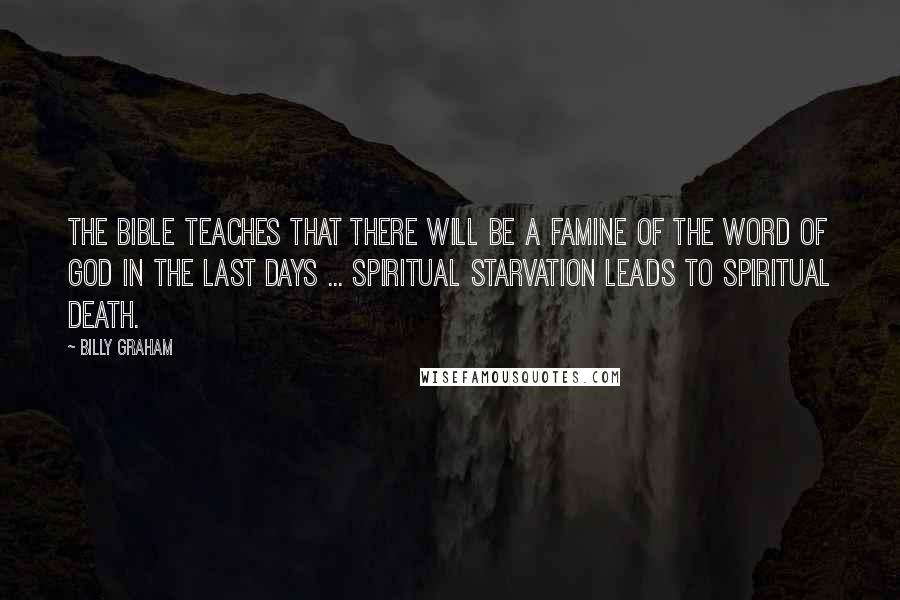 Billy Graham Quotes: The Bible teaches that there will be a famine of the Word of God in the last days ... spiritual starvation leads to spiritual death.