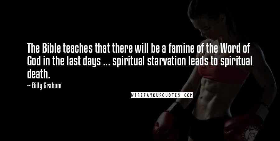 Billy Graham Quotes: The Bible teaches that there will be a famine of the Word of God in the last days ... spiritual starvation leads to spiritual death.