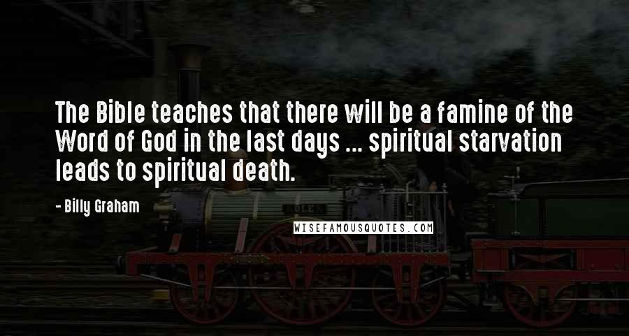 Billy Graham Quotes: The Bible teaches that there will be a famine of the Word of God in the last days ... spiritual starvation leads to spiritual death.