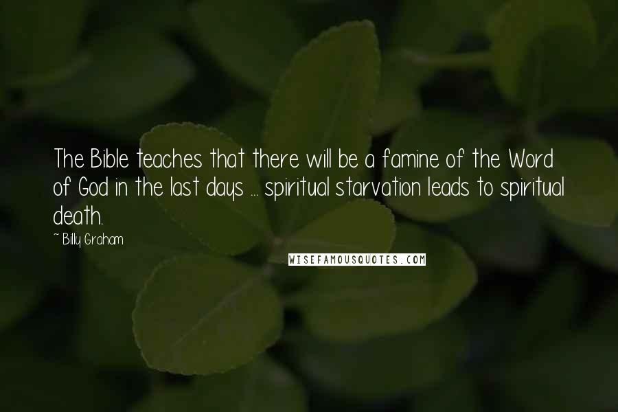 Billy Graham Quotes: The Bible teaches that there will be a famine of the Word of God in the last days ... spiritual starvation leads to spiritual death.