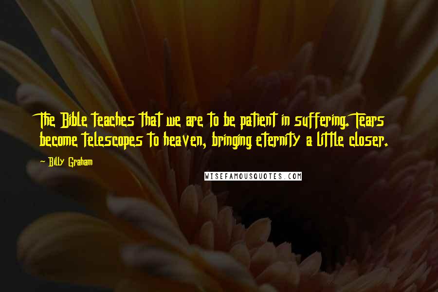 Billy Graham Quotes: The Bible teaches that we are to be patient in suffering. Tears become telescopes to heaven, bringing eternity a little closer.