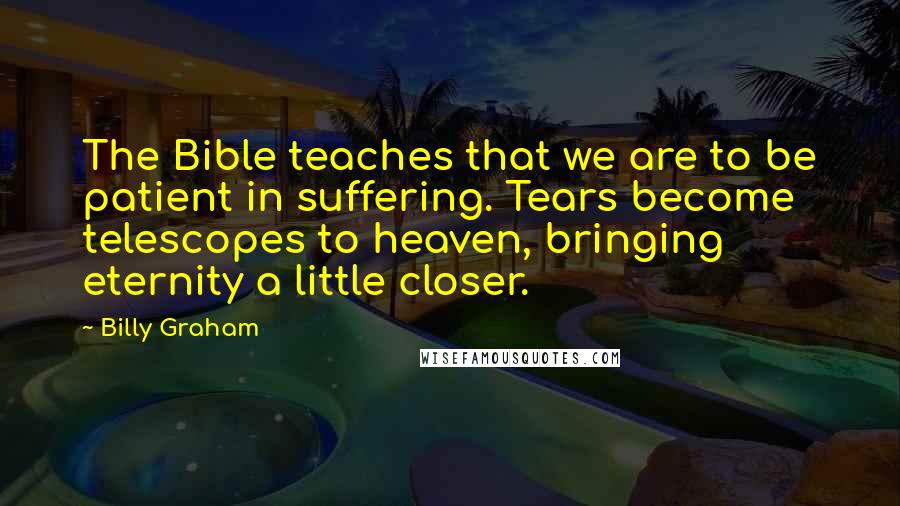 Billy Graham Quotes: The Bible teaches that we are to be patient in suffering. Tears become telescopes to heaven, bringing eternity a little closer.