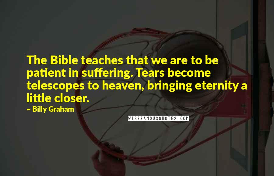 Billy Graham Quotes: The Bible teaches that we are to be patient in suffering. Tears become telescopes to heaven, bringing eternity a little closer.