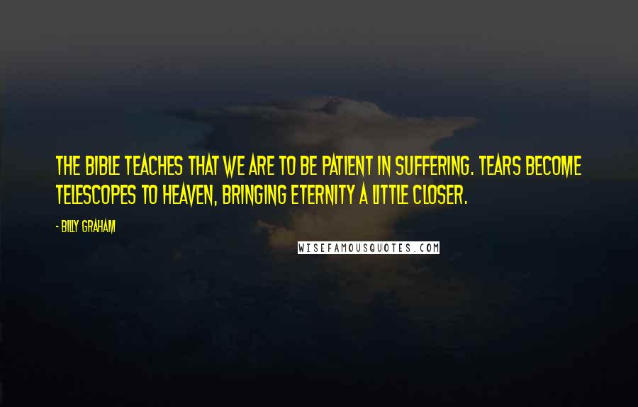 Billy Graham Quotes: The Bible teaches that we are to be patient in suffering. Tears become telescopes to heaven, bringing eternity a little closer.