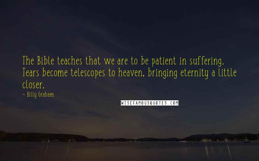 Billy Graham Quotes: The Bible teaches that we are to be patient in suffering. Tears become telescopes to heaven, bringing eternity a little closer.