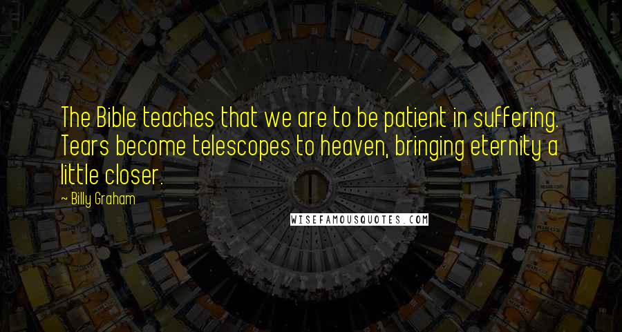 Billy Graham Quotes: The Bible teaches that we are to be patient in suffering. Tears become telescopes to heaven, bringing eternity a little closer.