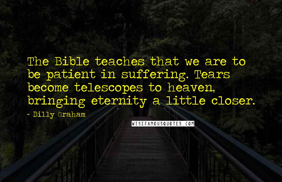 Billy Graham Quotes: The Bible teaches that we are to be patient in suffering. Tears become telescopes to heaven, bringing eternity a little closer.