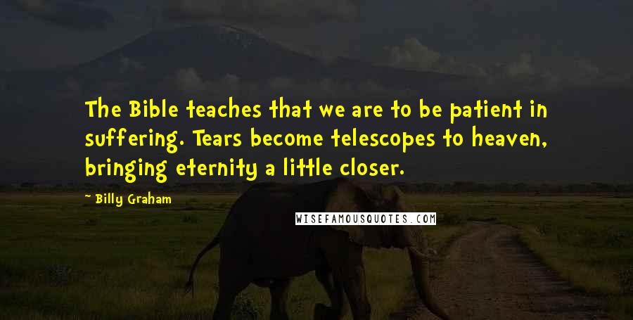 Billy Graham Quotes: The Bible teaches that we are to be patient in suffering. Tears become telescopes to heaven, bringing eternity a little closer.