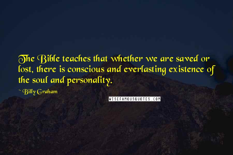 Billy Graham Quotes: The Bible teaches that whether we are saved or lost, there is conscious and everlasting existence of the soul and personality.