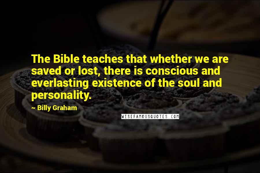 Billy Graham Quotes: The Bible teaches that whether we are saved or lost, there is conscious and everlasting existence of the soul and personality.