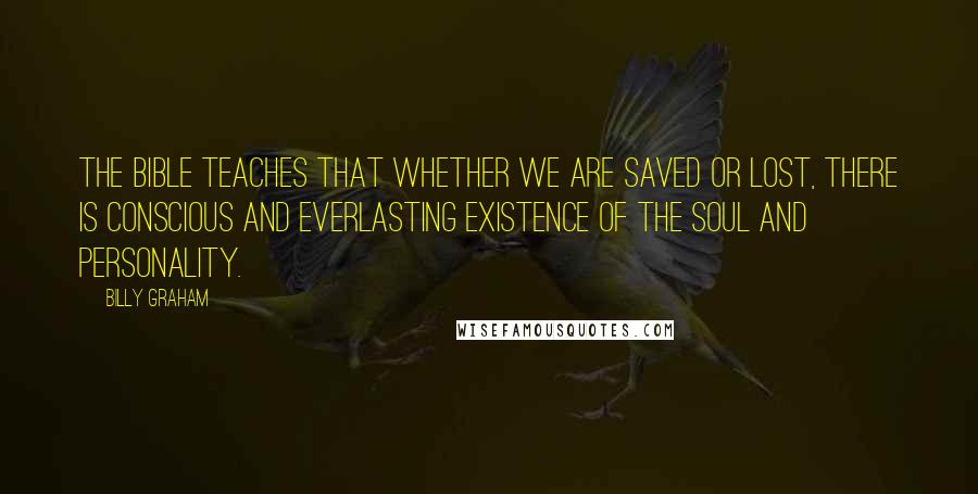 Billy Graham Quotes: The Bible teaches that whether we are saved or lost, there is conscious and everlasting existence of the soul and personality.