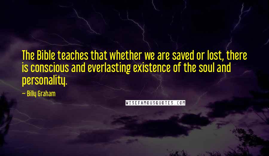 Billy Graham Quotes: The Bible teaches that whether we are saved or lost, there is conscious and everlasting existence of the soul and personality.