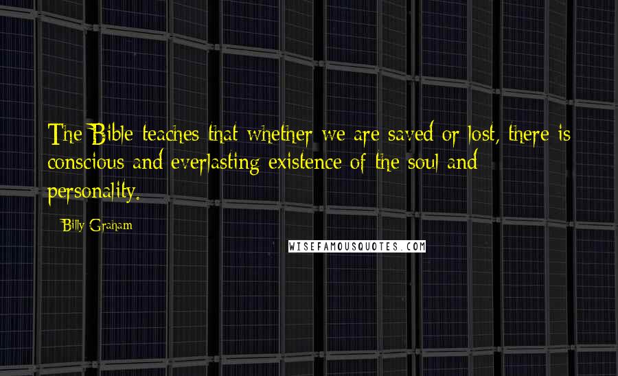 Billy Graham Quotes: The Bible teaches that whether we are saved or lost, there is conscious and everlasting existence of the soul and personality.