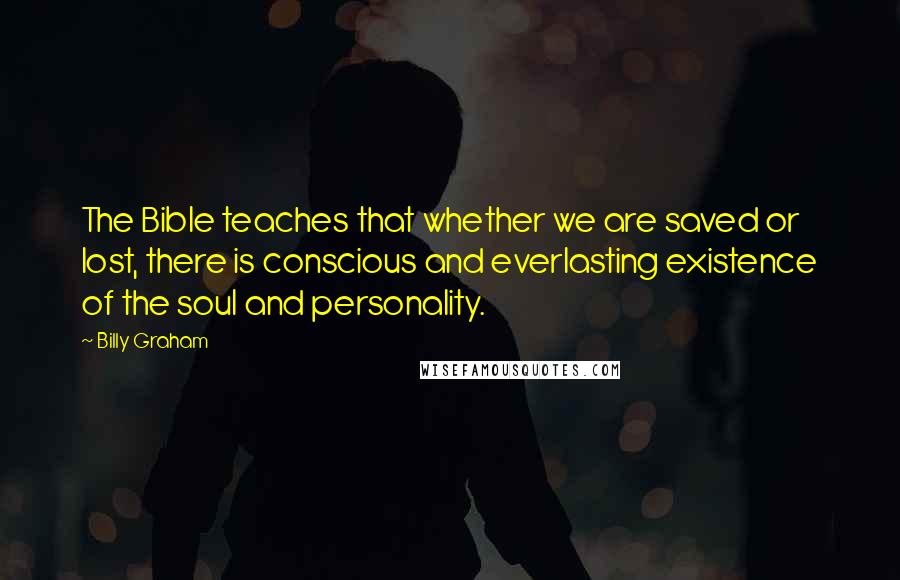 Billy Graham Quotes: The Bible teaches that whether we are saved or lost, there is conscious and everlasting existence of the soul and personality.