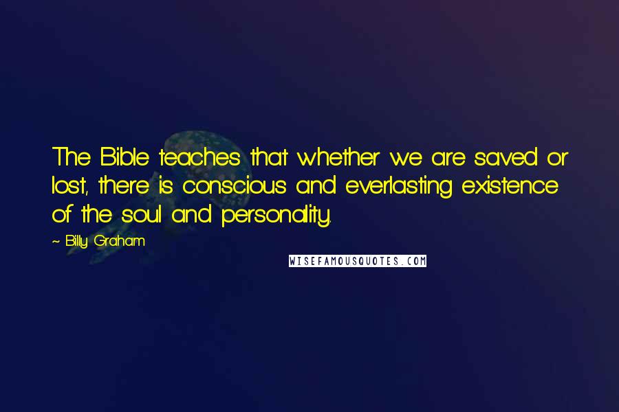 Billy Graham Quotes: The Bible teaches that whether we are saved or lost, there is conscious and everlasting existence of the soul and personality.