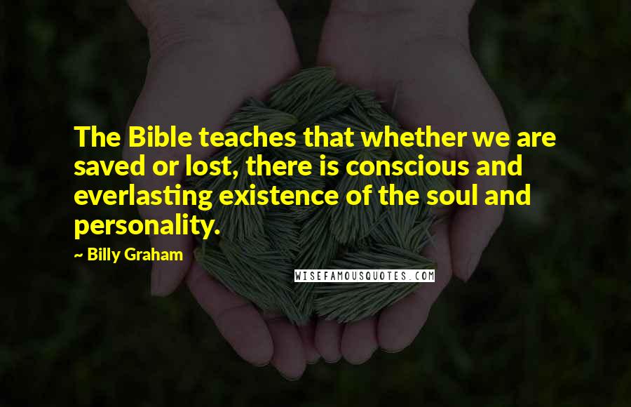 Billy Graham Quotes: The Bible teaches that whether we are saved or lost, there is conscious and everlasting existence of the soul and personality.