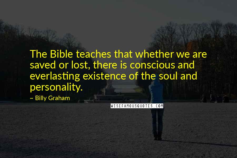 Billy Graham Quotes: The Bible teaches that whether we are saved or lost, there is conscious and everlasting existence of the soul and personality.