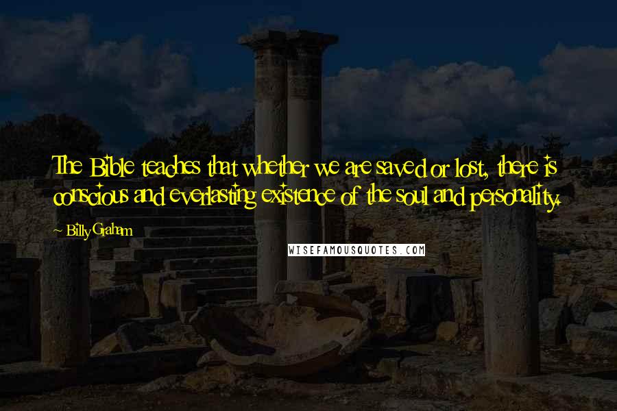 Billy Graham Quotes: The Bible teaches that whether we are saved or lost, there is conscious and everlasting existence of the soul and personality.