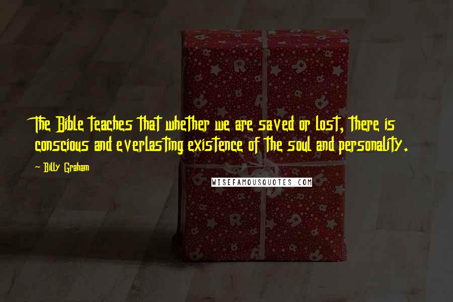 Billy Graham Quotes: The Bible teaches that whether we are saved or lost, there is conscious and everlasting existence of the soul and personality.