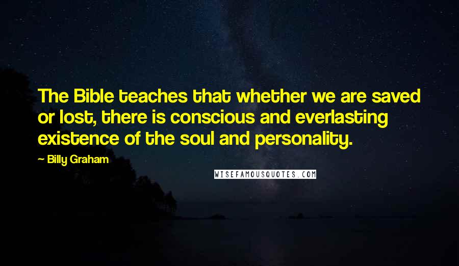 Billy Graham Quotes: The Bible teaches that whether we are saved or lost, there is conscious and everlasting existence of the soul and personality.