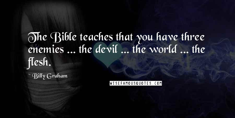 Billy Graham Quotes: The Bible teaches that you have three enemies ... the devil ... the world ... the flesh.