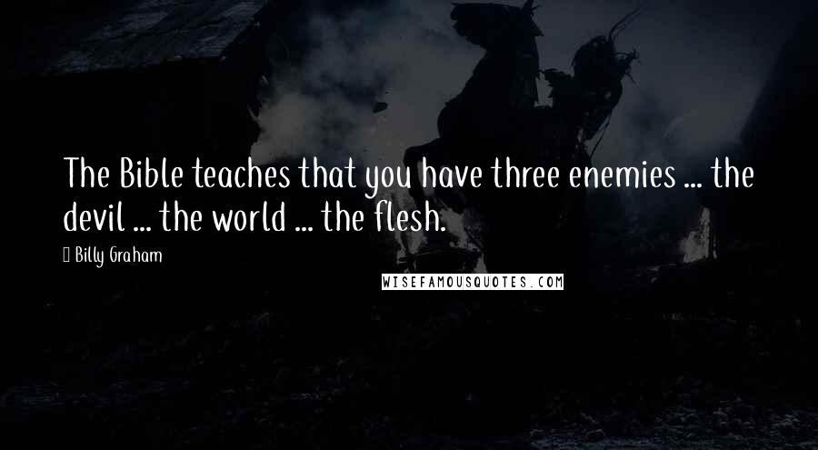 Billy Graham Quotes: The Bible teaches that you have three enemies ... the devil ... the world ... the flesh.