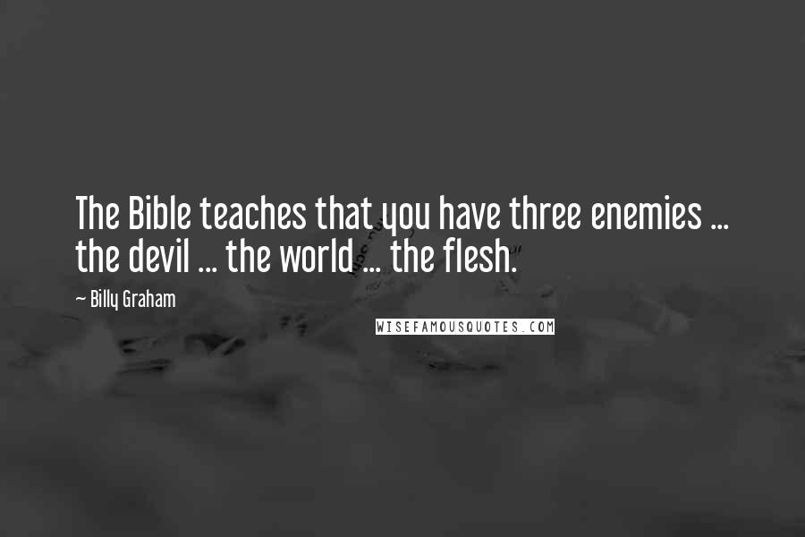 Billy Graham Quotes: The Bible teaches that you have three enemies ... the devil ... the world ... the flesh.