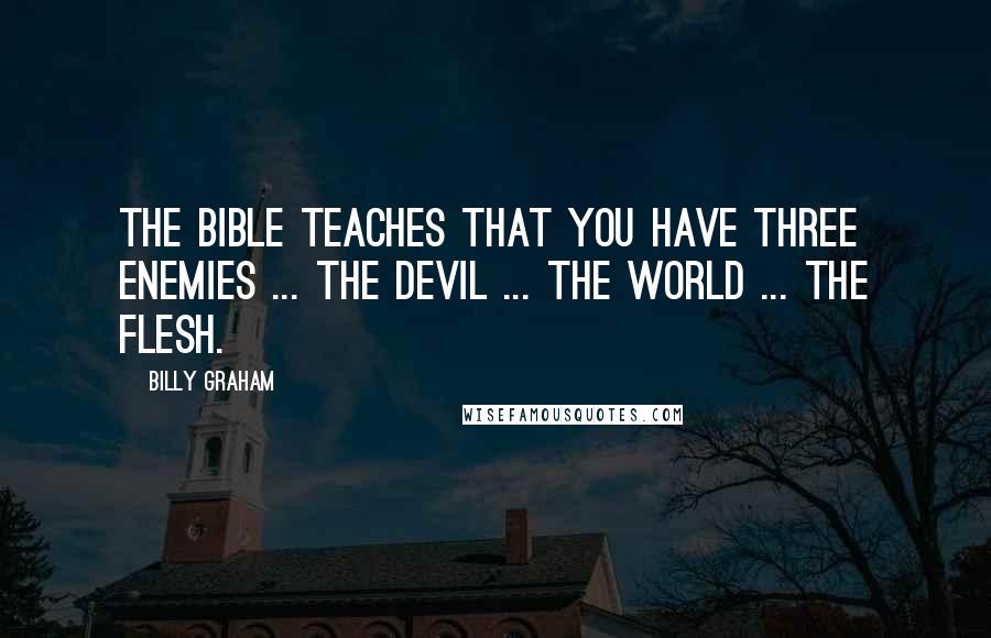 Billy Graham Quotes: The Bible teaches that you have three enemies ... the devil ... the world ... the flesh.