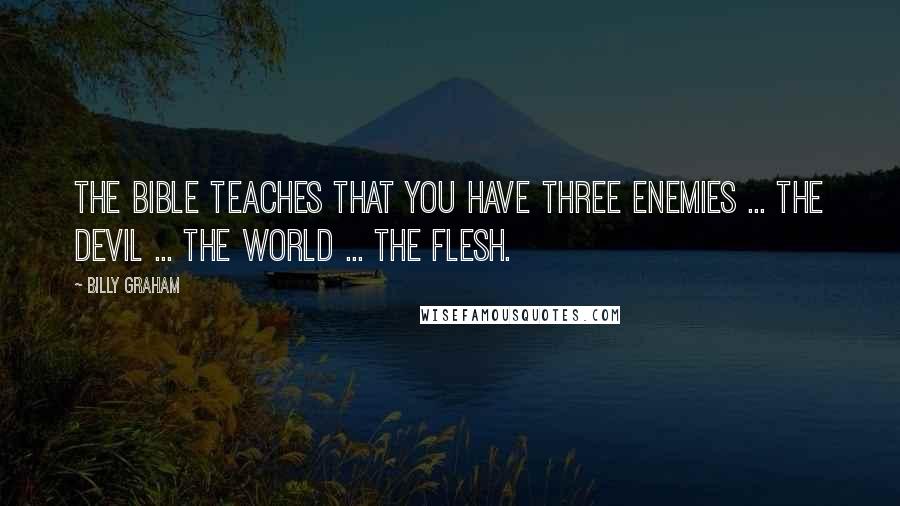 Billy Graham Quotes: The Bible teaches that you have three enemies ... the devil ... the world ... the flesh.