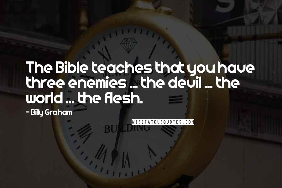 Billy Graham Quotes: The Bible teaches that you have three enemies ... the devil ... the world ... the flesh.