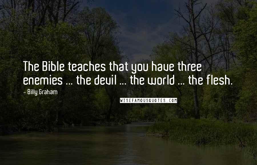 Billy Graham Quotes: The Bible teaches that you have three enemies ... the devil ... the world ... the flesh.