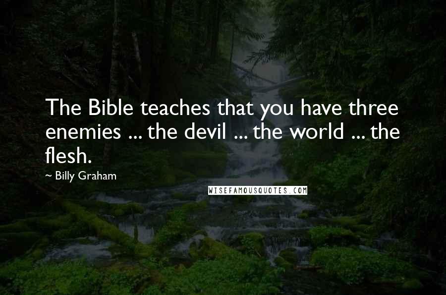 Billy Graham Quotes: The Bible teaches that you have three enemies ... the devil ... the world ... the flesh.