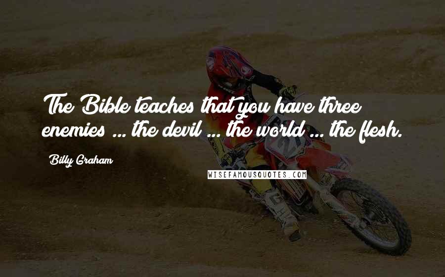 Billy Graham Quotes: The Bible teaches that you have three enemies ... the devil ... the world ... the flesh.