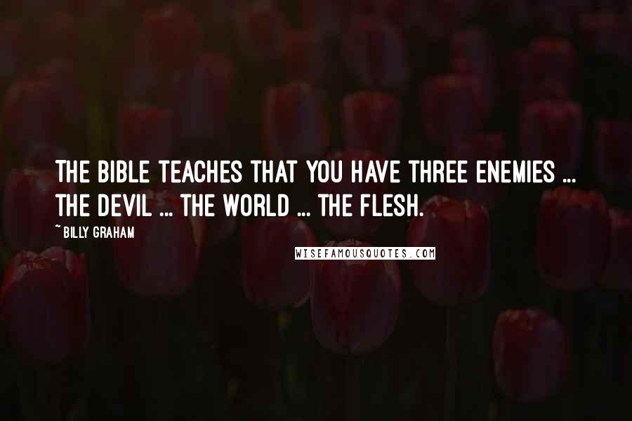 Billy Graham Quotes: The Bible teaches that you have three enemies ... the devil ... the world ... the flesh.