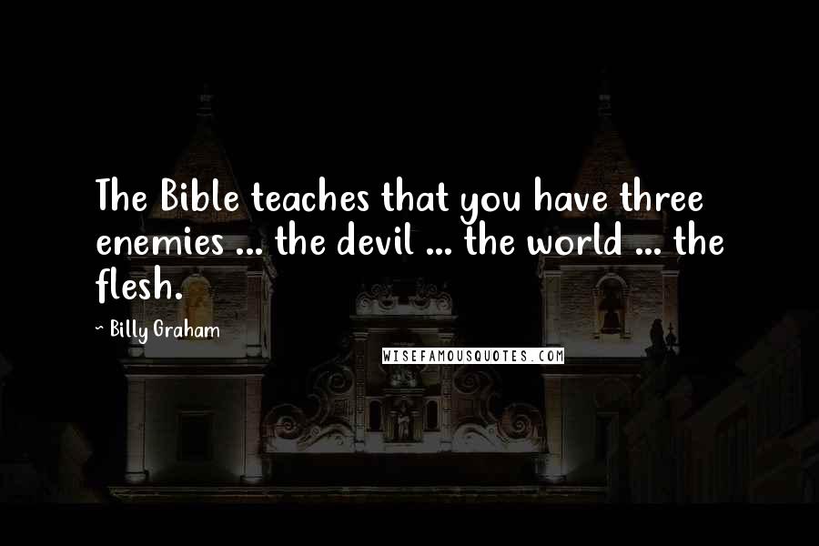 Billy Graham Quotes: The Bible teaches that you have three enemies ... the devil ... the world ... the flesh.