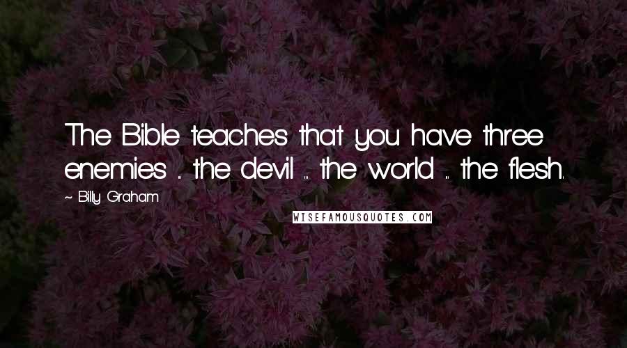 Billy Graham Quotes: The Bible teaches that you have three enemies ... the devil ... the world ... the flesh.