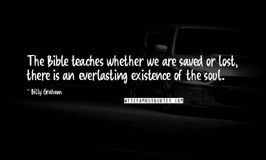 Billy Graham Quotes: The Bible teaches whether we are saved or lost, there is an everlasting existence of the soul.