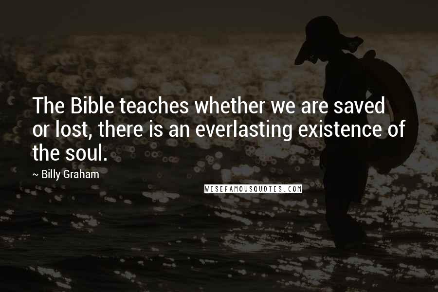 Billy Graham Quotes: The Bible teaches whether we are saved or lost, there is an everlasting existence of the soul.