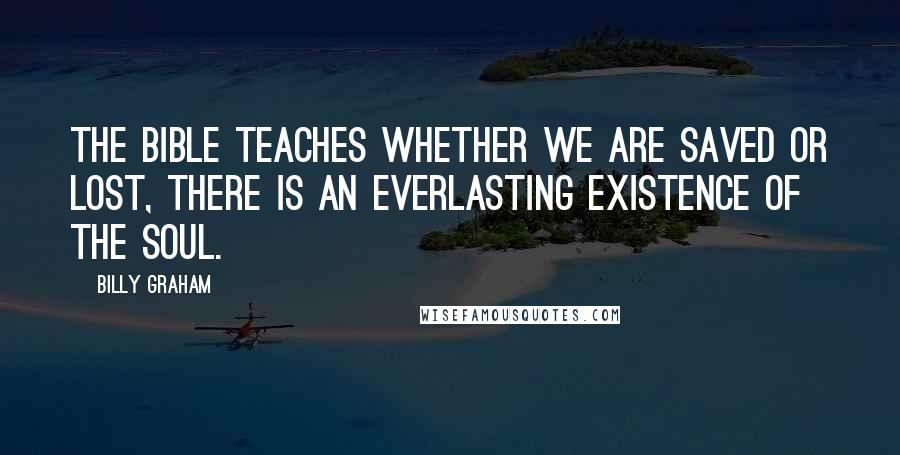 Billy Graham Quotes: The Bible teaches whether we are saved or lost, there is an everlasting existence of the soul.