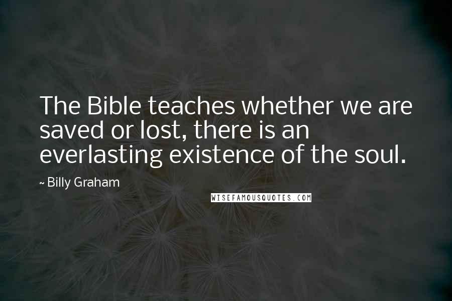 Billy Graham Quotes: The Bible teaches whether we are saved or lost, there is an everlasting existence of the soul.