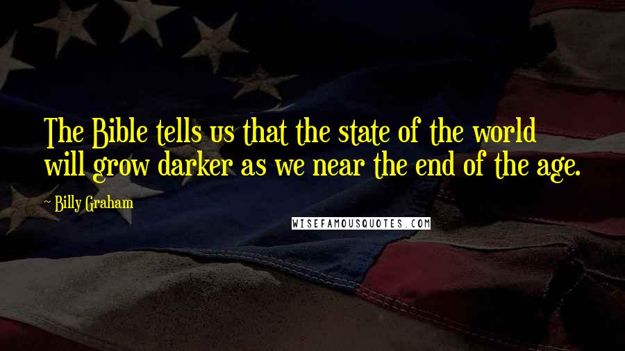 Billy Graham Quotes: The Bible tells us that the state of the world will grow darker as we near the end of the age.