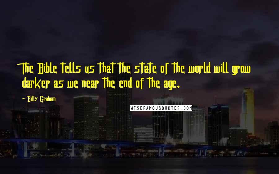 Billy Graham Quotes: The Bible tells us that the state of the world will grow darker as we near the end of the age.