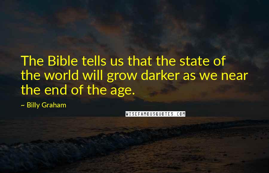 Billy Graham Quotes: The Bible tells us that the state of the world will grow darker as we near the end of the age.