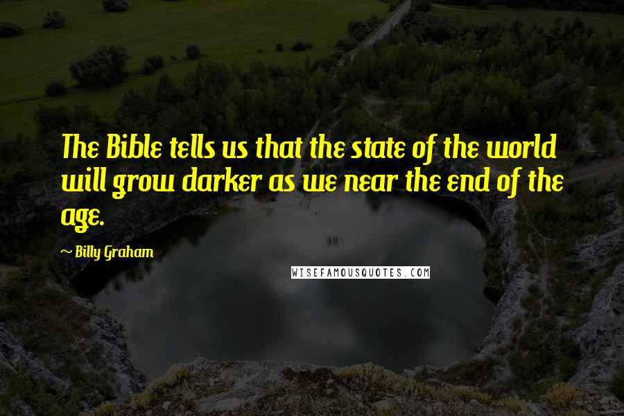 Billy Graham Quotes: The Bible tells us that the state of the world will grow darker as we near the end of the age.