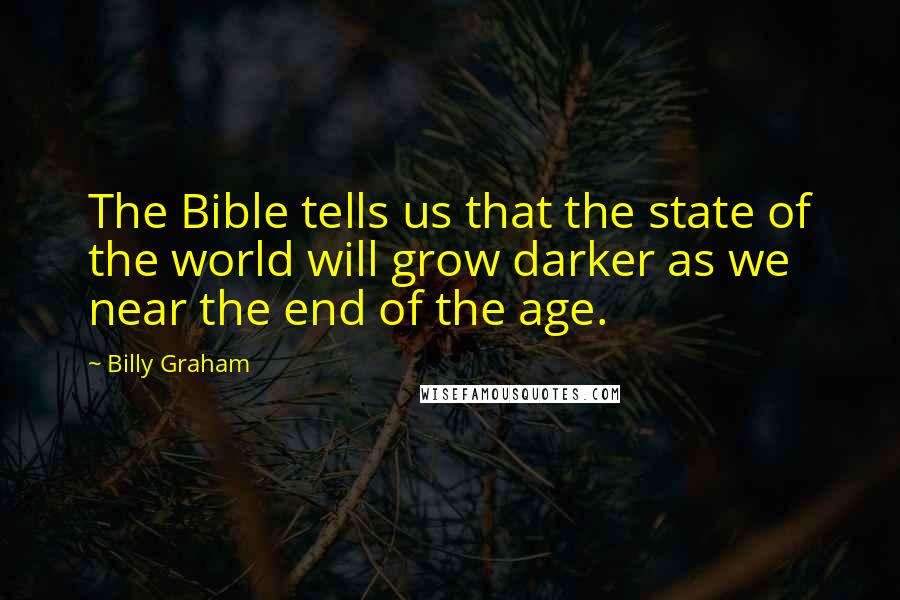 Billy Graham Quotes: The Bible tells us that the state of the world will grow darker as we near the end of the age.