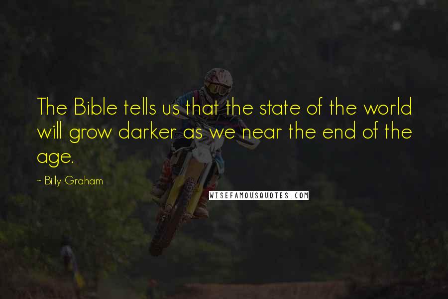 Billy Graham Quotes: The Bible tells us that the state of the world will grow darker as we near the end of the age.