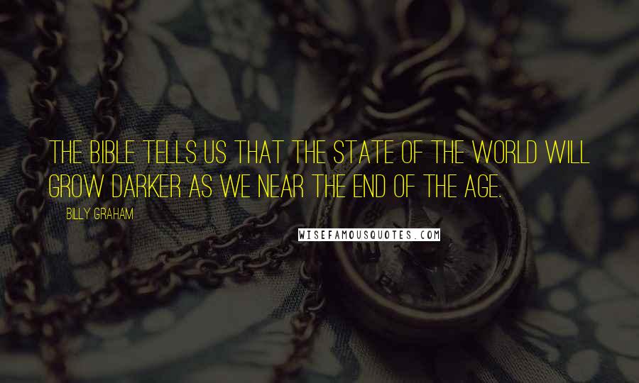 Billy Graham Quotes: The Bible tells us that the state of the world will grow darker as we near the end of the age.