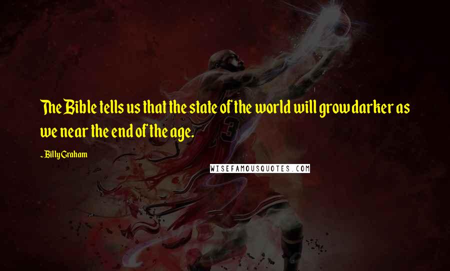 Billy Graham Quotes: The Bible tells us that the state of the world will grow darker as we near the end of the age.
