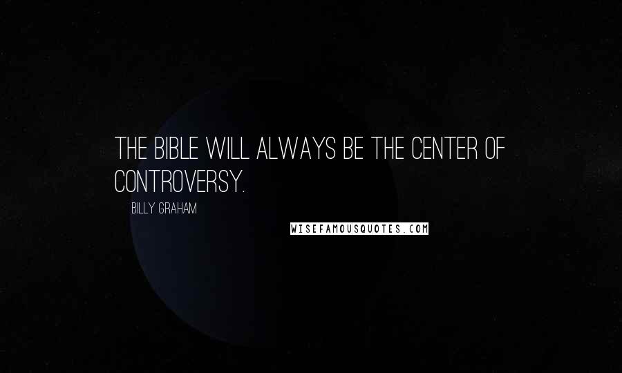 Billy Graham Quotes: The Bible will always be the center of controversy.